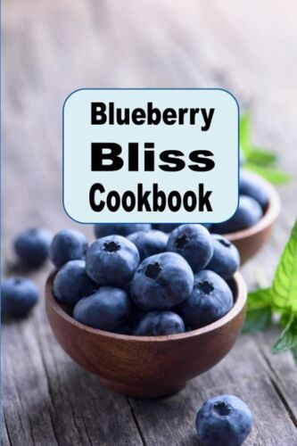 Blueberry Bliss Cookbook: Delicious Recipes Using Blueberries As A Superfood