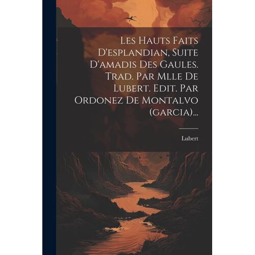Les Hauts Faits D'esplandian, Suite D'amadis Des Gaules. Trad. Par Mlle De Lubert. Edit. Par Ordonez De Montalvo (Garcia)...