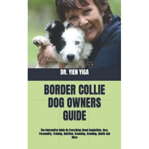 Border Collie Dog Owners Guide: The Informative Guide On Everything About Acquisition, Care, Personality, Training, Nutrition, Grooming, Breeding, Health And More