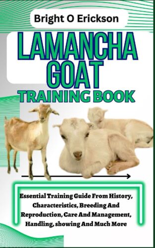 Lamancha Goat Training Book: Essential Training Guide From History, Characteristics, Breeding And Reproduction, Care And Management, Handling, Showing And Much More