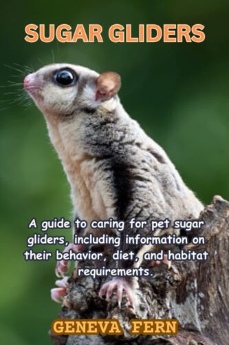 Sugar Gliders: A Guide To Caring For Pet Sugar Gliders, Including Information On Their Behavior, Diet, And Habitat Requirements.