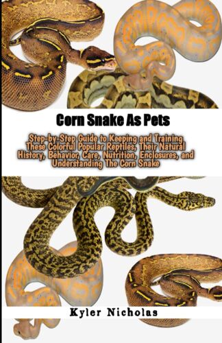 Corn Snake As Pets: Step-By-Step Guide To Keeping And Training These Colorful Popular Reptiles, Their Natural History, Behavior, Care, Nutrition, Enclosures, And Understanding The Corn Snake