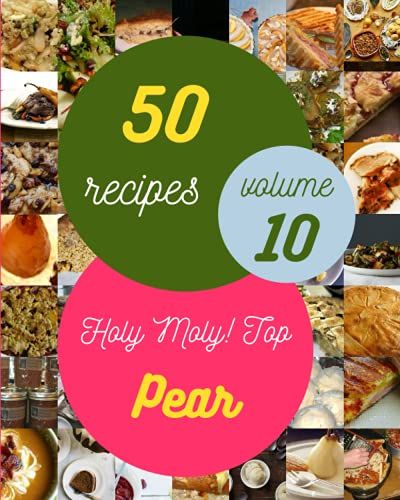 Holy Moly! Top 50 Pear Recipes Volume 10: A Pear Cookbook Everyone Loves!