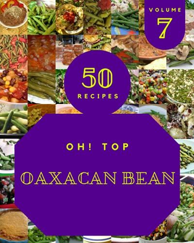 Oh! Top 50 Oaxacan Bean Recipes Volume 7: Greatest Oaxacan Bean Cookbook Of All Time