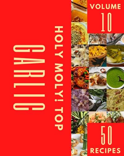 Holy Moly! Top 50 Garlic Recipes Volume 10: I Love Garlic Cookbook!