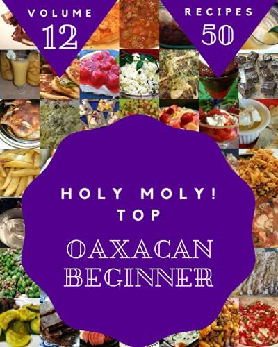 Holy Moly! Top 50 Oaxacan Beginner Recipes Volume 12: Home Cooking Made Easy With Oaxacan Beginner Cookbook!