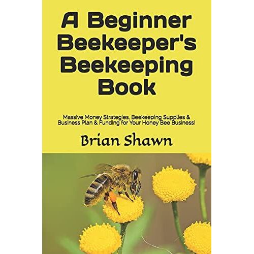 A Beginner Beekeeper's Beekeeping Book: Massive Money Strategies, Beekeeping Supplies & Business Plan & Funding For Your Honey Bee Business!