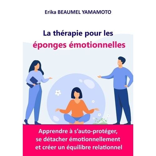 La Thérapie Pour Les Éponges Émotionnelles - Apprendre À S'auto-Protéger, Se Détacher Émotionnellement Et Créer Un Équilibre Relationnel