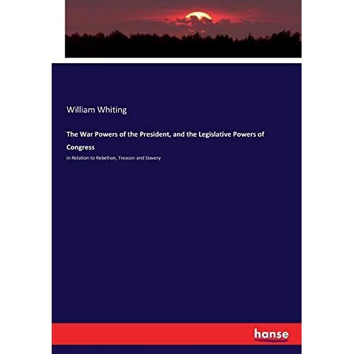 The War Powers Of The President, And The Legislative Powers Of Congress