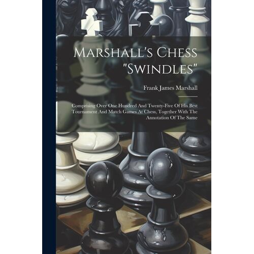 Marshall's Chess "Swindles": Comprising Over One Hundred And Twenty-Five Of His Best Tournament And Match Games At Chess, Together With The Annotat