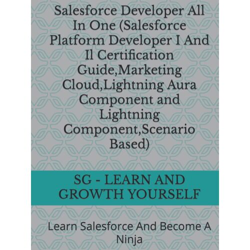 Salesforce Developer All In One (Salesforce Platform Developer I And Il Certification Guide,Marketing Cloud,Lightning Aura Component And Lightning ... Based): Learn Salesforce And Become A Ninja