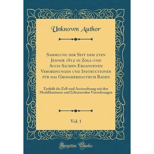 Sammlung Der Seit Dem 2ten Jenner 1812 In Zoll-Und Accis Sachen Ergangenen Verordnungen Und Instructionen Für Das Großherzogthum Baden, Vol. 1: ... Erläuternden Verordnungen (Classic Reprint)