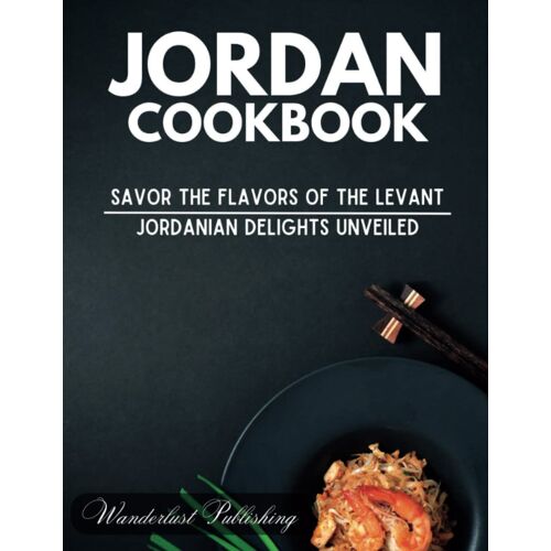 Jordan Cookbook: Savor The Flavors Of The Levant: Jordanian Delights Unveiled (Wanderlust Publishing)