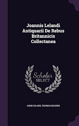 Joannis Lelandi Antiquarii De Rebus Britannicis Collectanea