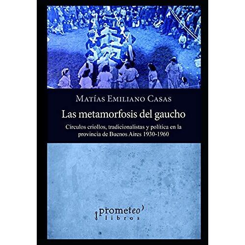 Metamorfosis Del Gaucho: Cã­Rculos Criollos, Tradicionalistas Y Polã­Tica En La Provincia De Buenos Aires 1930-1960