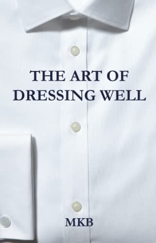 The Art Of Dressing Well: A Short Guide For The Elegant Gentleman