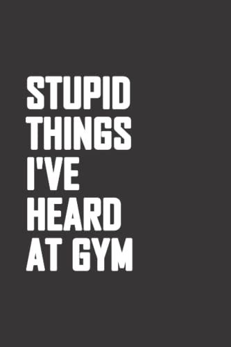Stupid Things I've Heard At Gym Notebook: Gym Notebook Journal Fitness,Gym Diary For Women And Men Journal, The Gym Friend Training Notebook Funny Gift For Athletes Lovers Notebook