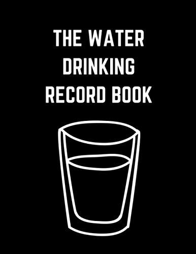 The Water Drinking Record Book: Get Rid Of Dehydration By Tracking Your Daily Water Intake