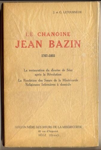 Le Chanoine Jean Bazin (1767/1855), La Restauration Du Diocèse De Seez Après La Révolution. La Fondation Des Soeurs De La Miséricorde Religieuses Infirmières À Domicile;