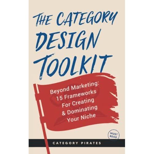 The Category Design Toolkit: Beyond Marketing: 15 Frameworks For Creating & Dominating Your Niche