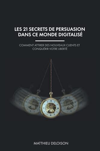 Les 21 Secrets De Persuasion Dans Ce Monde Digitalisé: Comment Attirer Des Nouveaux Clients Et Conquérir Votre Liberté