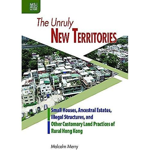 The Unruly New Territories: : Small Houses, Ancestral Estates, Illegal Structures, And Other Customary Land Practices Of Rural Hong Kong