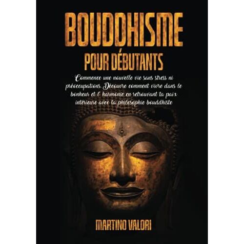 Bouddhisme Pour Débutants: Commence Une Nouvelle Vie Sans Stress Ni Préoccupations. Découvre Comment Vivre Dans Le Bonheur Et L' Harmonie En Retrouvant Ta Paix Intérieure Avec La Philosophie Bouddhis