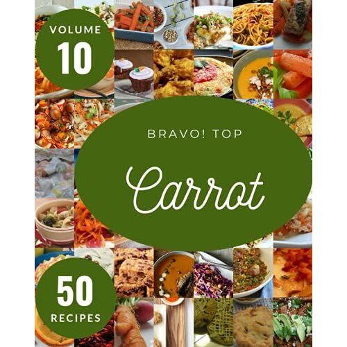 Bravo! Top 50 Carrot Recipes Volume 10: A Carrot Cookbook Everyone Loves!