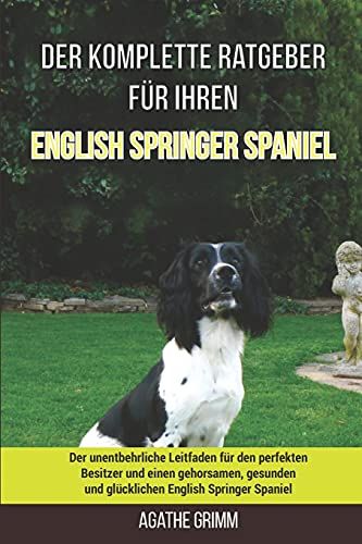 Der Komplette Ratgeber Fã¿R Ihren English Springer Spaniel: Der Unentbehrliche Leitfaden Fã¿R Den Perfekten Besitzer Und Einen Gehorsamen, Gesunden Und Glã¿Cklichen English Springer Spaniel