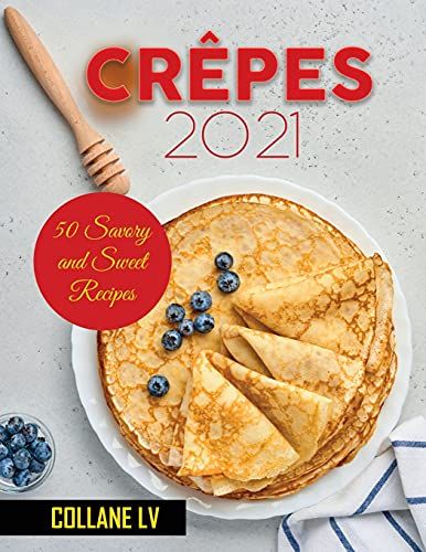 Crêpes 2021: 50 Savory And Sweet Recipes
