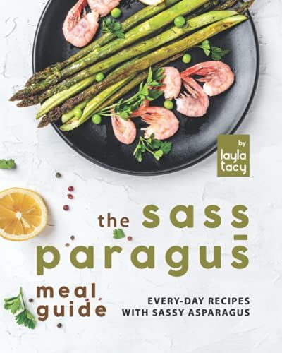 The Sass-Paragus Meal Guide: Every-Day Recipes With Sassy Asparagus