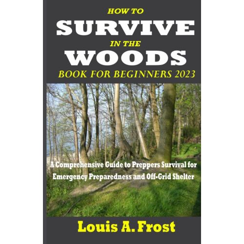 How To Survive In The Woods Book For Beginners 2023: A Comprehensive Guide To Preppers Survival For Emergency Preparedness And Off-Grid Shelter
