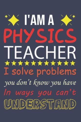 Physics Teacher Gifts: I'am A Physics Teacher, I Solve Problems You Don't Know You Have, In Ways You Can't Understand: A Journal And Funny Appreciation Gift For Physics Teacher To Write In