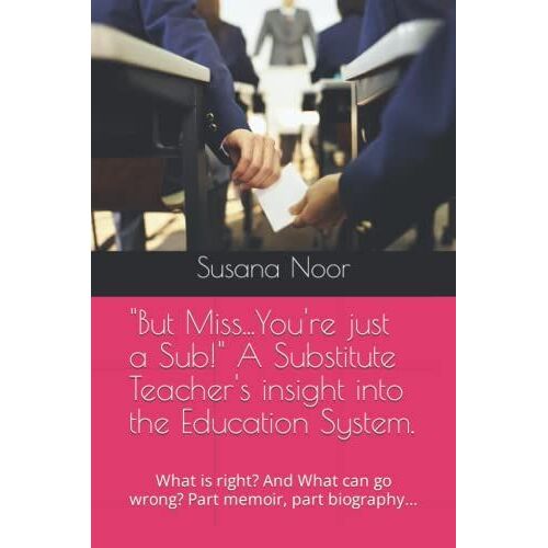"But Miss...You're Just A Sub!" A Substitute Teacher's Insight Into The Education System.: What Is Right? And What Can Go Wrong? Part Memoir, Part Biography...