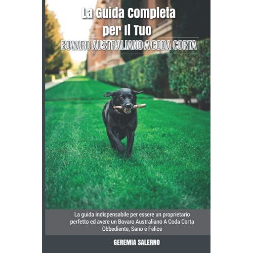 La Guida Completa Per Il Tuo Bovaro Australiano A Coda Corta: La Guida Indispensabile Per Essere Un Proprietario Perfetto Ed Avere Un Bovaro Australiano A Coda Corta Obbediente, Sano E Felice
