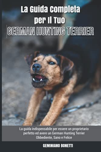 La Guida Completa Per Il Tuo German Hunting Terrier: La Guida Indispensabile Per Essere Un Proprietario Perfetto Ed Avere Un German Hunting Terrier Obbediente, Sano E Felice