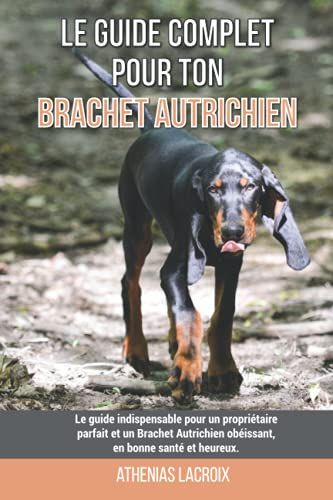 Le Guide Complet Pour Ton Brachet Autrichien: Le Guide Indispensable Pour Un Propriétaire Parfait Et Un Brachet Autrichien Obéissant, En Bonne Santé Et Heureux.