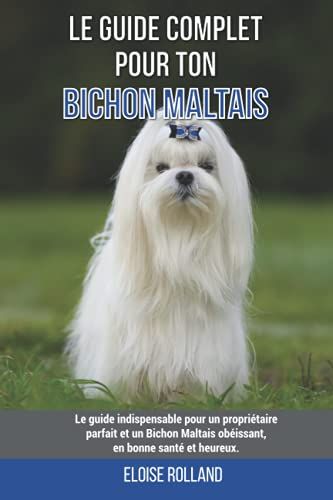 Le Guide Complet Pour Ton Bichon Maltais: Le Guide Indispensable Pour Un Propriétaire Parfait Et Un Bichon Maltais Obéissant, En Bonne Santé Et Heureux.