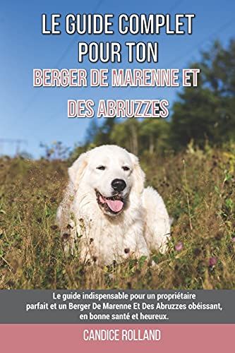 Le Guide Complet Pour Ton Berger De Marenne Et Des Abruzzes: Le Guide Indispensable Pour Un Propriã©Taire Parfait Et Un Berger De Marenne Et Des Abruzzes Obã©Issant, En Bonne Santã© Et Heureux.