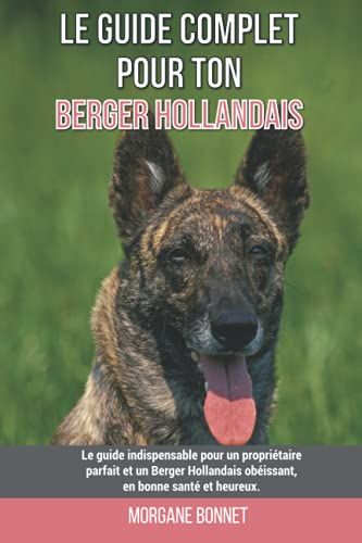 Le Guide Complet Pour Ton Berger Hollandais: Le Guide Indispensable Pour Un Propriétaire Parfait Et Un Berger Hollandais Obéissant, En Bonne Santé Et Heureux.