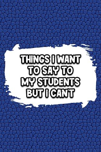 Things I Want To Say To My Students But I Can't: Humorous Funny Teacher Gag Gift, Best Notebooks For Note Taking, Best Notebooks For Journaling, Notebook Paper Wide Ruled.