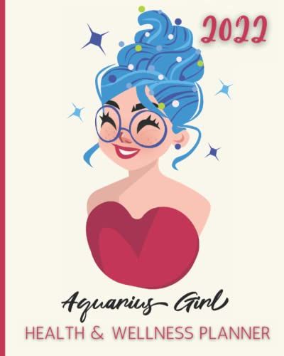 2022 Aquarius Girl Health And Wellness Planner: Take Charge Of Your Health In 2022 With Monthly Wellness Self-Care Goals Weekly Food Diary Track Water ... Stress Less With Prioritized To Do Lists