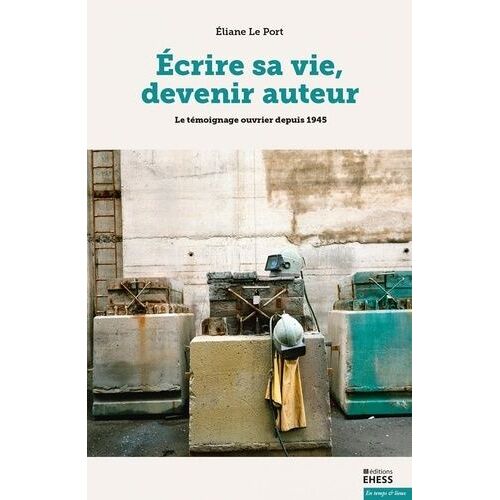 Ecrire Sa Vie, Devenir Auteur - Le Témoignage Ouvrier Depuis 1945