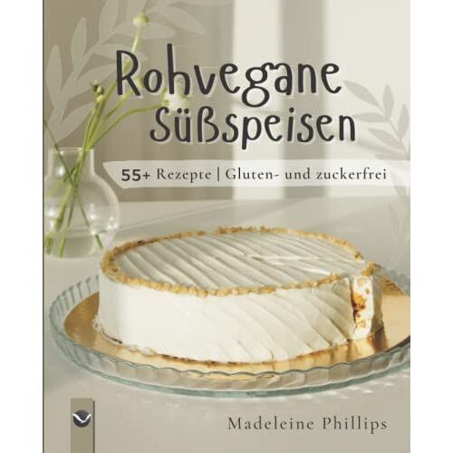 Rohvegane Süßspeisen: 55+ Rezepte | Gluten- Und Zuckerfrei | Rohköstliche Patisserie Für Einsteiger