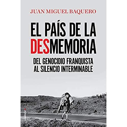 El País De La Desmemoria : Del Genocidio Franquista Al Silencio Interminable