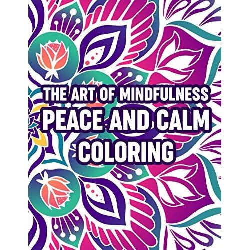 The Art Of Mindfulness Peace And Calm Coloring: Intricate Patterns And Designs To Color For Relaxation, Mind Soothing Coloring Pages For Adults