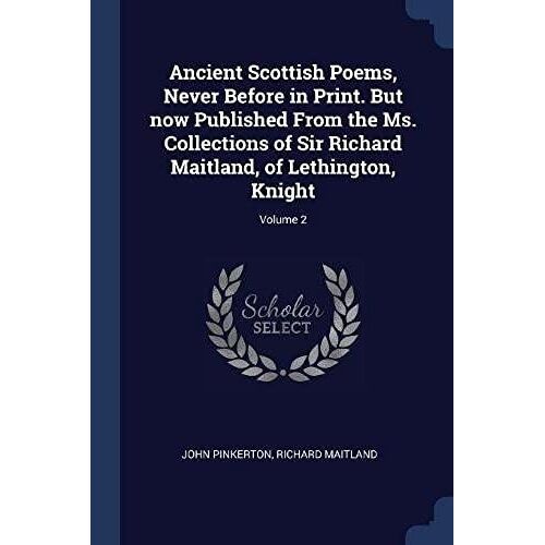 Ancient Scottish Poems, Never Before In Print. But Now Published From The Ms. Collections Of Sir Richard Maitland, Of Lethington, Knight; Volume 2