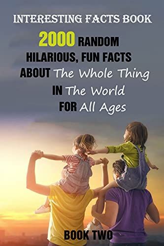 Interesting Facts Book: 2000 Random, Hilarious, Fun Facts About The Whole Thing In The World For All Ages Book Two