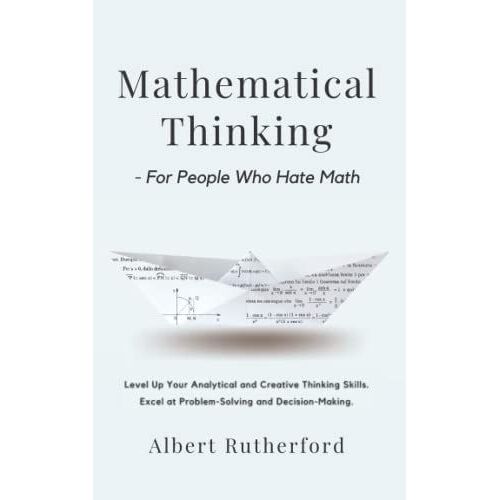 Mathematical Thinking - For People Who Hate Math: Level Up Your Analytical And Creative Thinking Skills. Excel At Problem-Solving And Decision-Making. (Strategic Thinking Skills)