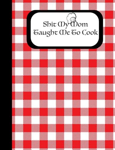 Shit My Mom Taught Me To Cook: Blank Recipe Book To Write In, Do-It-Yourself, 125 Of Your Own Recipes, Well Designed Journal And Organizer Recipe Book ... Your Special And Favorite Recipes And Notes
